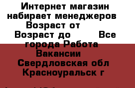 Интернет-магазин набирает менеджеров › Возраст от ­ 18 › Возраст до ­ 58 - Все города Работа » Вакансии   . Свердловская обл.,Красноуральск г.